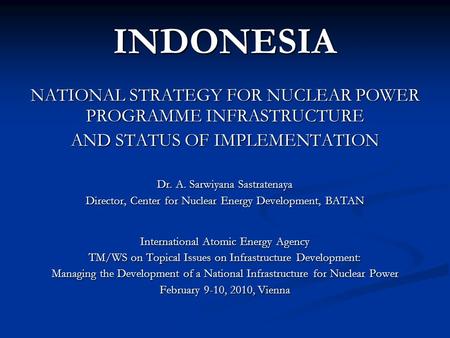 INDONESIA NATIONAL STRATEGY FOR NUCLEAR POWER PROGRAMME INFRASTRUCTURE AND STATUS OF IMPLEMENTATION Dr. A. Sarwiyana Sastratenaya Director, Center for.