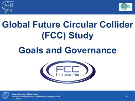 1 Future Circular Collider Study Preparatory Collaboration Board Meeting September 2014 R-D Heuer Global Future Circular Collider (FCC) Study Goals and.