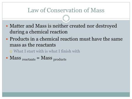 Law of Conservation of Mass Matter and Mass is neither created nor destroyed during a chemical reaction Products in a chemical reaction must have the same.