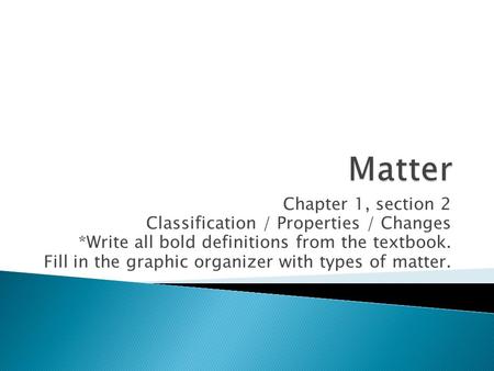 Chapter 1, section 2 Classification / Properties / Changes *Write all bold definitions from the textbook. Fill in the graphic organizer with types of matter.