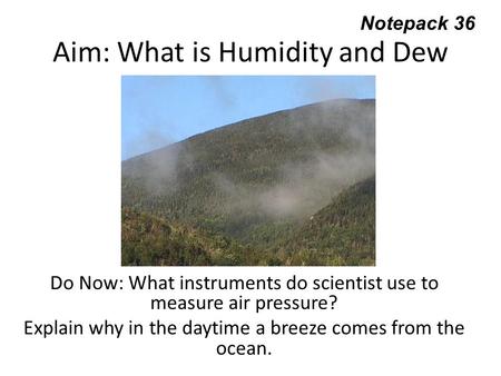 Aim: What is Humidity and Dew Point? Do Now: What instruments do scientist use to measure air pressure? Explain why in the daytime a breeze comes from.