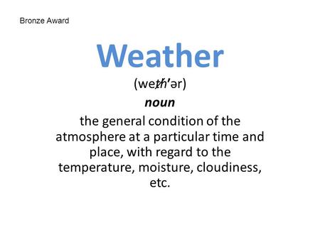 Weather (wet̸h′ər) noun the general condition of the atmosphere at a particular time and place, with regard to the temperature, moisture, cloudiness, etc.