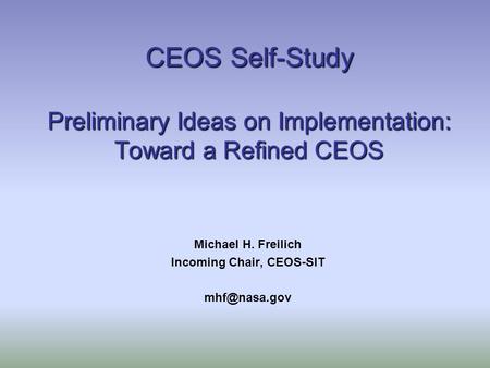 CEOS Self-Study Preliminary Ideas on Implementation: Toward a Refined CEOS Michael H. Freilich Incoming Chair, CEOS-SIT