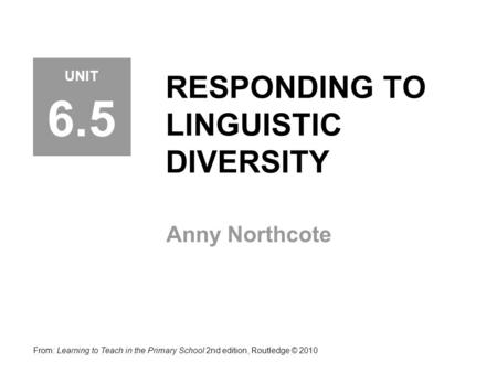 RESPONDING TO LINGUISTIC DIVERSITY Anny Northcote From: Learning to Teach in the Primary School 2nd edition, Routledge © 2010 UNIT 6.5.