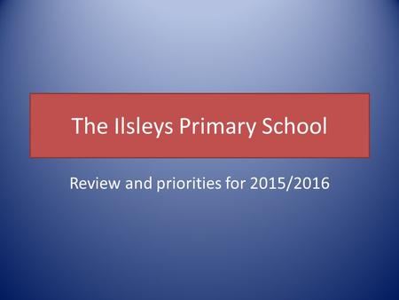 The Ilsleys Primary School Review and priorities for 2015/2016.