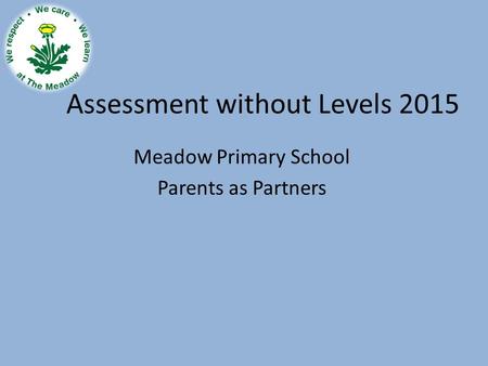 Assessment without Levels 2015 Meadow Primary School Parents as Partners.