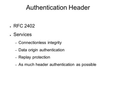 Authentication Header ● RFC 2402 ● Services – Connectionless integrity – Data origin authentication – Replay protection – As much header authentication.