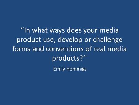 ‘’In what ways does your media product use, develop or challenge forms and conventions of real media products?’’ Emily Hemmigs.