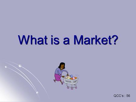 What is a Market? QCC’s:: 56. Objective Identify and Define Market, Marketing Concept, Industrial Market, Consumer Market, Market Share and Market Growth.