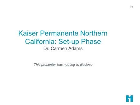 P1P1 Kaiser Permanente Northern California: Set-up Phase Dr. Carmen Adams This presenter has nothing to disclose.