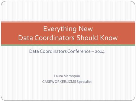 Data Coordinators Conference – 2014 Laura Marroquin CASEWORKER/JCMS Specialist Everything New Data Coordinators Should Know.