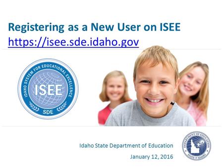 Registering as a New User on ISEE https://isee.sde.idaho.gov Idaho State Department of Education January 12, 2016.