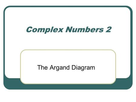 Complex Numbers 2 The Argand Diagram.