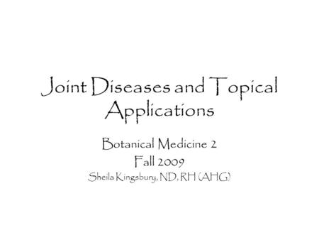 Joint Diseases and Topical Applications Botanical Medicine 2 Fall 2009 Sheila Kingsbury, ND, RH (AHG)