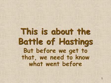 1 This is about the Battle of Hastings But before we get to that, we need to know what went before.