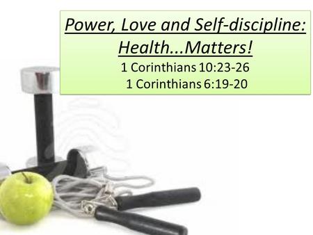 Power, Love and Self-discipline: Health...Matters! 1 Corinthians 10:23-26 1 Corinthians 6:19-20.