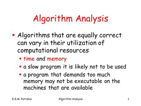 E.G.M. PetrakisAlgorithm Analysis1  Algorithms that are equally correct can vary in their utilization of computational resources  time and memory  a.
