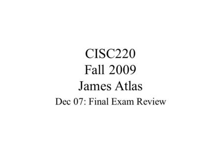CISC220 Fall 2009 James Atlas Dec 07: Final Exam Review.