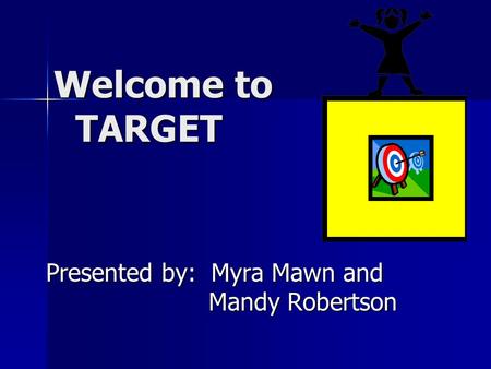 Welcome to TARGET Welcome to TARGET Presented by: Myra Mawn and Mandy Robertson.