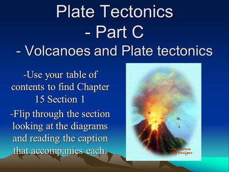 Plate Tectonics - Part C - Volcanoes and Plate tectonics -Use your table of contents to find Chapter 15 Section 1 -Flip through the section looking at.
