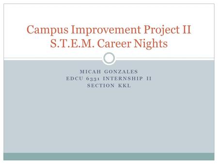 MICAH GONZALES EDCU 6331 INTERNSHIP II SECTION KKL Campus Improvement Project II S.T.E.M. Career Nights.