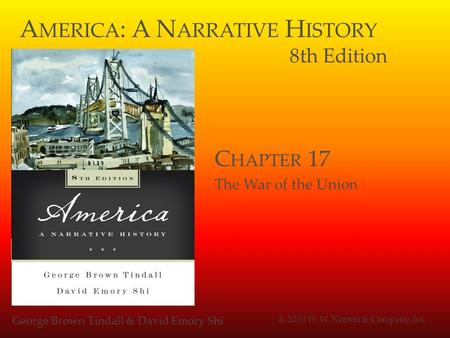 A MERICA : A N ARRATIVE H ISTORY 8th Edition George Brown Tindall & David Emory Shi © 2010 W. W. Norton & Company, Inc. C HAPTER 17 The War of the Union.