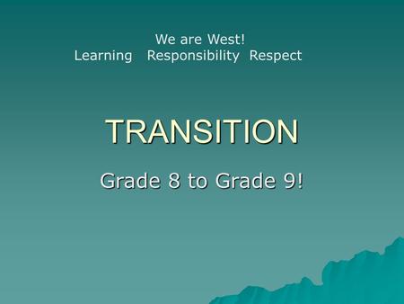TRANSITION Grade 8 to Grade 9! We are West! Learning Responsibility Respect.