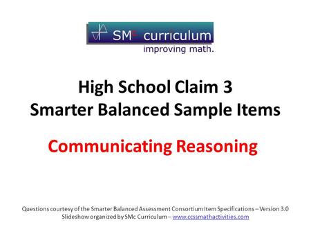 Communicating Reasoning High School Claim 3 Smarter Balanced Sample Items Questions courtesy of the Smarter Balanced Assessment Consortium Item Specifications.