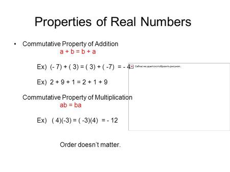 Properties of Real Numbers Commutative Property of Addition a + b = b + a Ex) (- 7) + ( 3) = ( 3) + ( -7) = - 4 Ex) 2 + 9 + 1 = 2 + 1 + 9 Commutative Property.