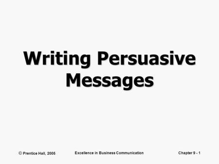 © Prentice Hall, 2005 Excellence in Business CommunicationChapter 9 - 1 Writing Persuasive Messages.
