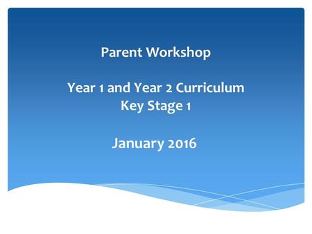 Parent Workshop Year 1 and Year 2 Curriculum Key Stage 1 January 2016.