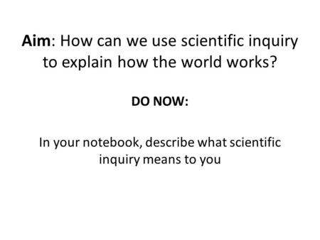 Aim: How can we use scientific inquiry to explain how the world works? DO NOW: In your notebook, describe what scientific inquiry means to you.