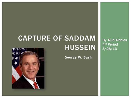 George W. Bush CAPTURE OF SADDAM HUSSEIN By: Rubi Robles 4 th Period 3/28/13.