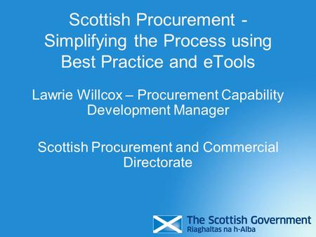 Scottish Procurement - Simplifying the Process using Best Practice and eTools Lawrie Willcox – Procurement Capability Development Manager Scottish Procurement.