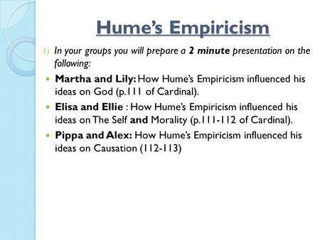 Hume’s Empiricism 1) In your groups you will prepare a 2 minute presentation on the following: Martha and Lily: How Hume’s Empiricism influenced his ideas.