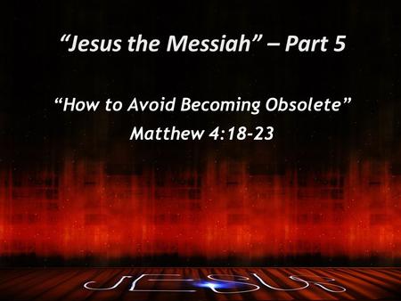“Jesus the Messiah” – Part 5 “How to Avoid Becoming Obsolete” Matthew 4:18-23.