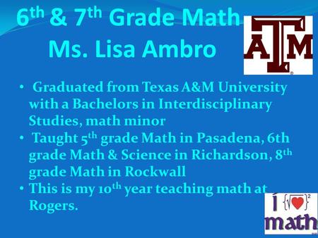 6 th & 7 th Grade Math Ms. Lisa Ambro Graduated from Texas A&M University with a Bachelors in Interdisciplinary Studies, math minor Taught 5 th grade Math.