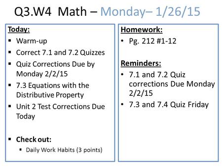 Q3.W4 Math – Monday– 1/26/15 Today:  Warm-up  Correct 7.1 and 7.2 Quizzes  Quiz Corrections Due by Monday 2/2/15  7.3 Equations with the Distributive.