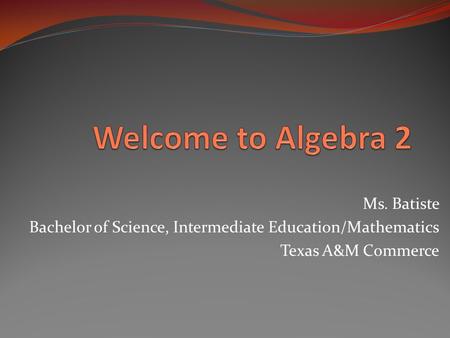 Ms. Batiste Bachelor of Science, Intermediate Education/Mathematics Texas A&M Commerce.