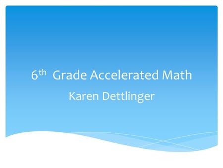 6 th Grade Accelerated Math Karen Dettlinger.  1) Whole numbers and decimals- the Number system  2) Fractions, Ratios and Proportional relationships.