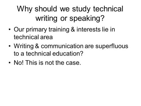 Why should we study technical writing or speaking? Our primary training & interests lie in technical area Writing & communication are superfluous to a.