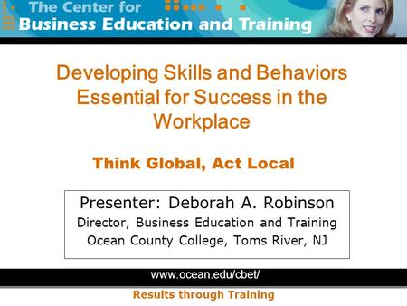 Www.ocean.edu/cbet/ Results through Training Presenter: Deborah A. Robinson Director, Business Education and Training Ocean County College, Toms River,