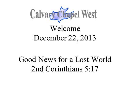 Welcome December 22, 2013 Good News for a Lost World 2nd Corinthians 5:17.