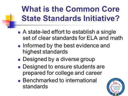 What is the Common Core State Standards Initiative? A state-led effort to establish a single set of clear standards for ELA and math Informed by the best.