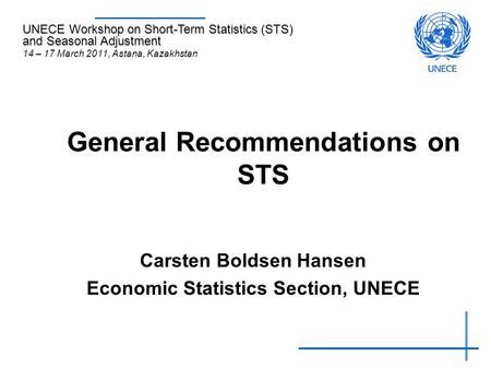 General Recommendations on STS Carsten Boldsen Hansen Economic Statistics Section, UNECE UNECE Workshop on Short-Term Statistics (STS) and Seasonal Adjustment.