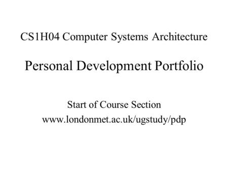 CS1H04 Computer Systems Architecture Personal Development Portfolio Start of Course Section www.londonmet.ac.uk/ugstudy/pdp.