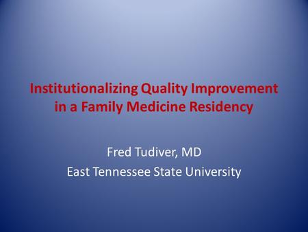 Institutionalizing Quality Improvement in a Family Medicine Residency Fred Tudiver, MD East Tennessee State University.