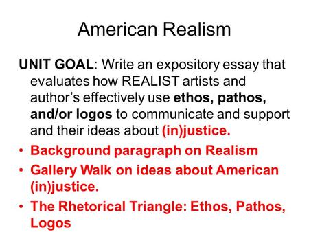 American Realism UNIT GOAL: Write an expository essay that evaluates how REALIST artists and author’s effectively use ethos, pathos, and/or logos to communicate.