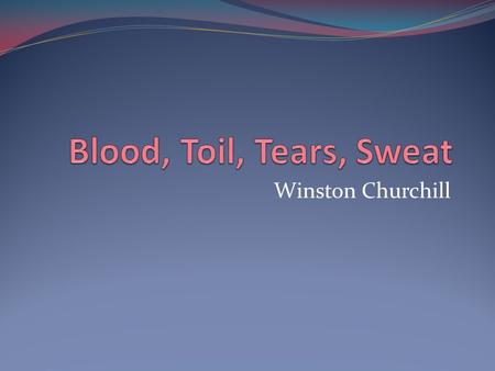 Blood, Toil, Tears, Sweat Winston Churchill.