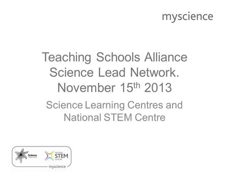 Teaching Schools Alliance Science Lead Network. November 15 th 2013 Science Learning Centres and National STEM Centre.